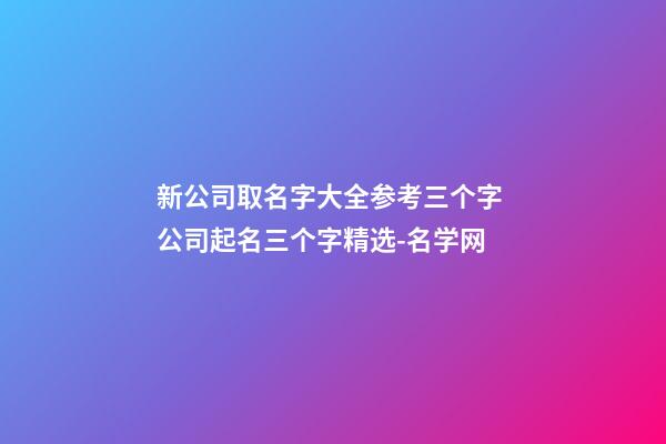 新公司取名字大全参考三个字 公司起名三个字精选-名学网-第1张-公司起名-玄机派